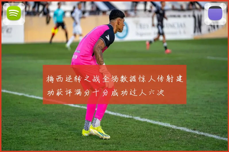 梅西逆转之战全场数据惊人传射建功获评满分十分成功过人六次