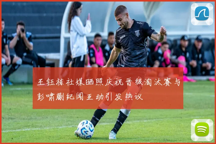 王钰栋社媒晒照庆祝晋级淘汰赛与彭啸蒯纪闻互动引发热议