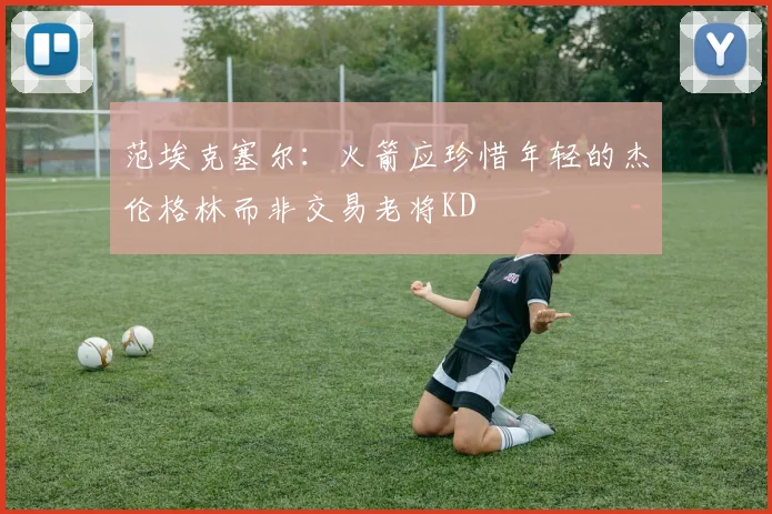 范埃克塞尔：火箭应珍惜年轻的杰伦格林而非交易老将KD