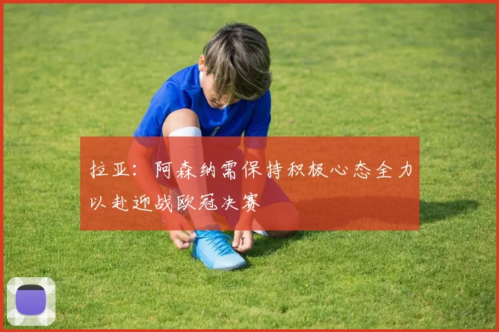 拉亚：阿森纳需保持积极心态全力以赴迎战欧冠决赛