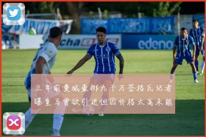 三年前曼城豪掷九千万签格瓦记者曝皇马曾欲引进但因价格太高未能成行