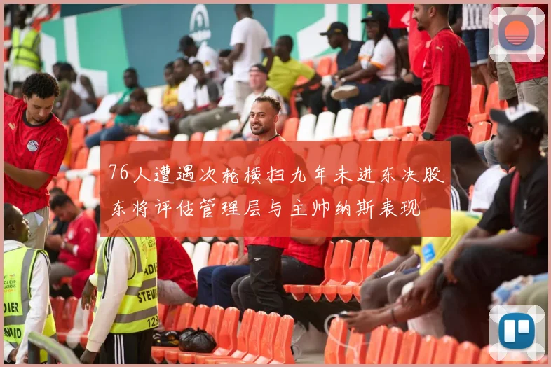 76人遭遇次轮横扫九年未进东决股东将评估管理层与主帅纳斯表现