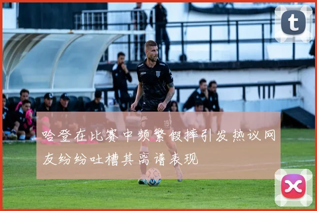 哈登在比赛中频繁假摔引发热议网友纷纷吐槽其离谱表现