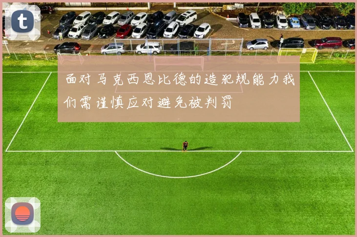 面对马克西恩比德的造犯规能力我们需谨慎应对避免被判罚
