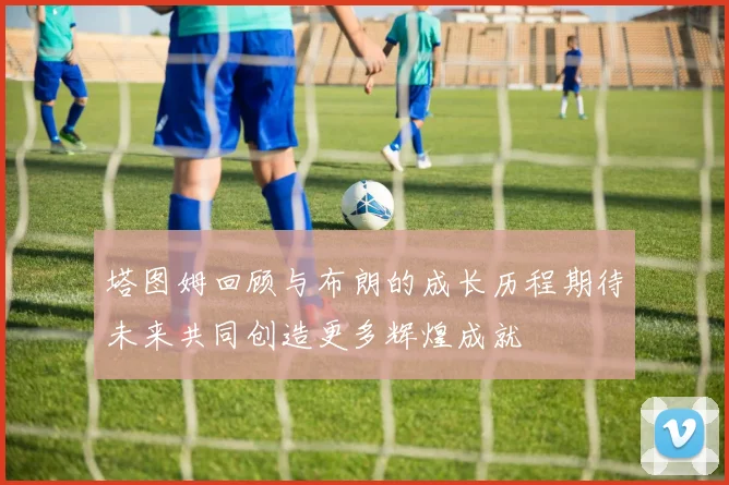 塔图姆回顾与布朗的成长历程期待未来共同创造更多辉煌成就