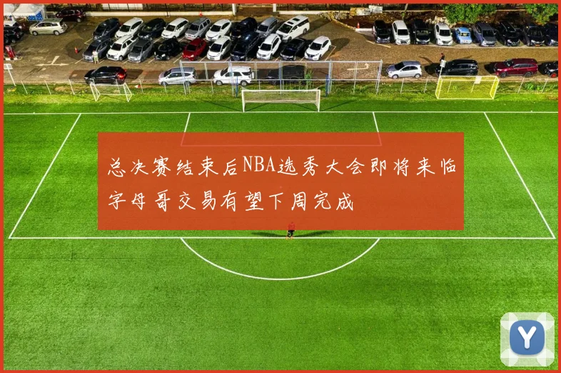 总决赛结束后NBA选秀大会即将来临字母哥交易有望下周完成